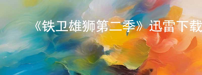 陈富洋发布《铁卫雄狮第二季》迅雷下载/在线观看-动漫卡通-美剧天堂